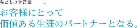 お客様にとって価値ある生涯のパートナーとなる