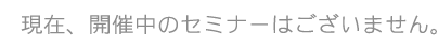 現在、開催中のセミナーはございません。