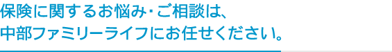 保険に関するお悩み・ご相談は、中部ファミリーライフにお任せください。