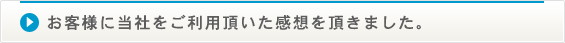 お客様に当社をご利用頂いた感想を伺いました