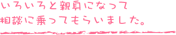 いろいろと親身になって相談に乗ってもらいました